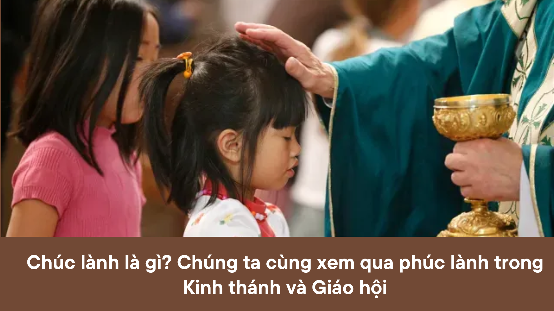 Chúc lành là gì? Chúng ta cùng xem qua phúc lành trong Kinh thánh và Giáo hội